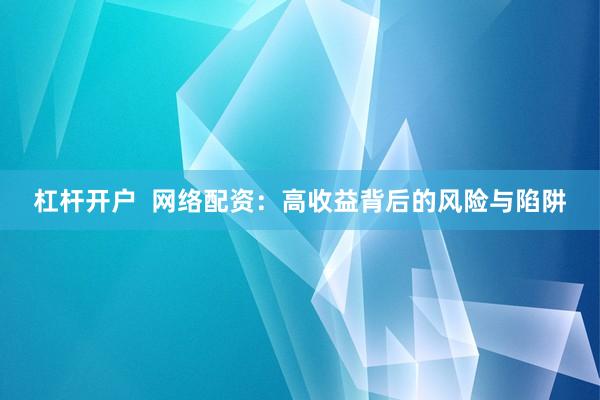 杠杆开户  网络配资：高收益背后的风险与陷阱