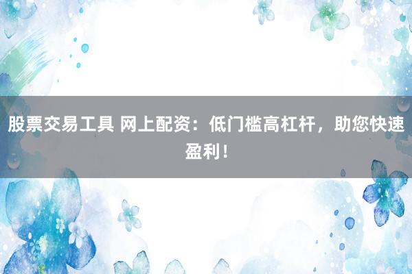 股票交易工具 网上配资：低门槛高杠杆，助您快速盈利！