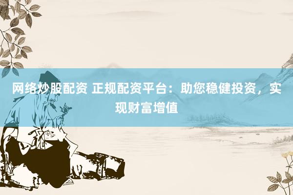 网络炒股配资 正规配资平台：助您稳健投资，实现财富增值