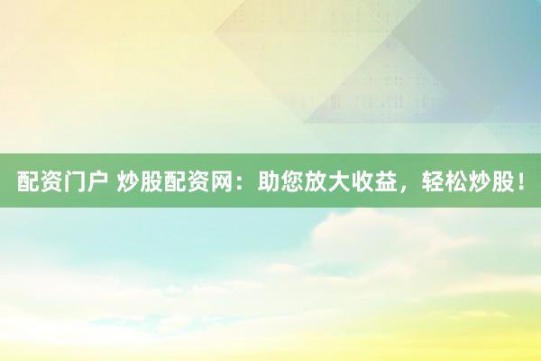 配资门户 炒股配资网：助您放大收益，轻松炒股！
