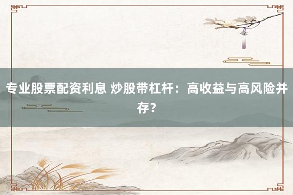 专业股票配资利息 炒股带杠杆：高收益与高风险并存？