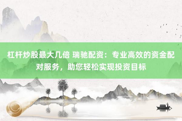杠杆炒股最大几倍 瑞驰配资：专业高效的资金配对服务，助您轻松实现投资目标