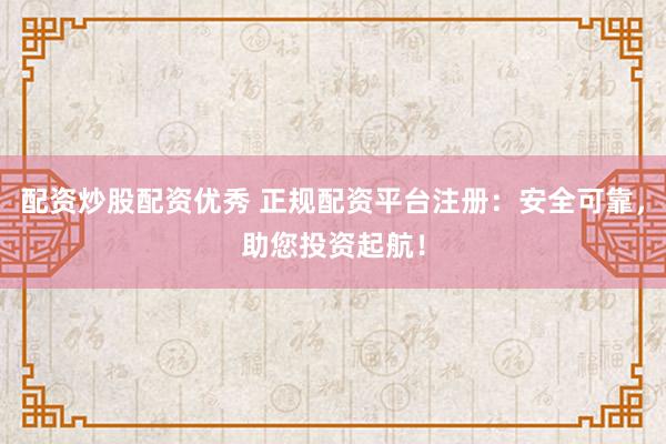 配资炒股配资优秀 正规配资平台注册：安全可靠，助您投资起航！