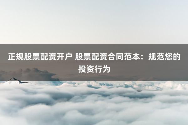 正规股票配资开户 股票配资合同范本：规范您的投资行为