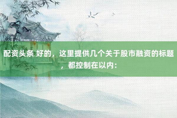 配资头条 好的，这里提供几个关于股市融资的标题，都控制在以内：