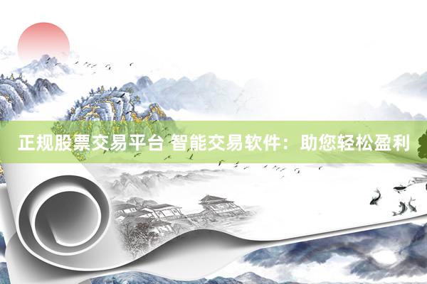 正规股票交易平台 智能交易软件：助您轻松盈利