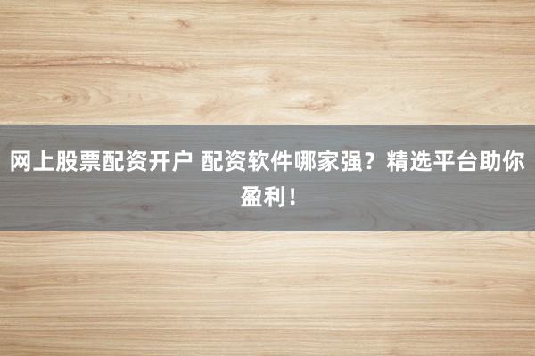 网上股票配资开户 配资软件哪家强？精选平台助你盈利！