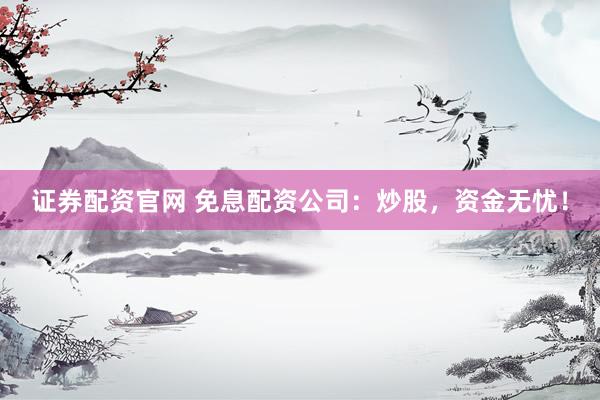 证券配资官网 免息配资公司：炒股，资金无忧！