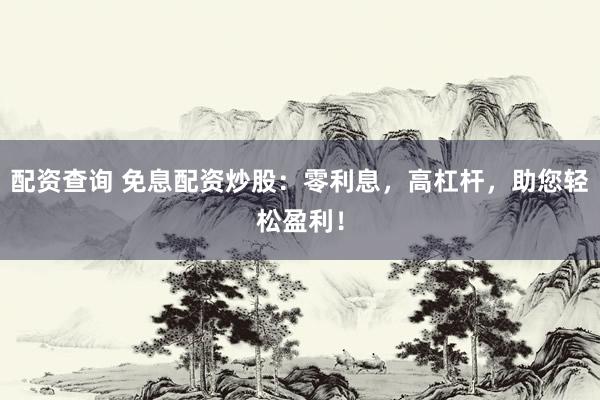 配资查询 免息配资炒股：零利息，高杠杆，助您轻松盈利！
