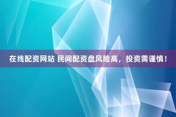 在线配资网站 民间配资盘风险高，投资需谨慎！
