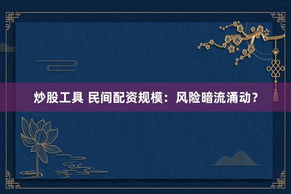 炒股工具 民间配资规模：风险暗流涌动？