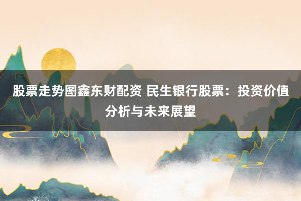 股票走势图鑫东财配资 民生银行股票：投资价值分析与未来展望