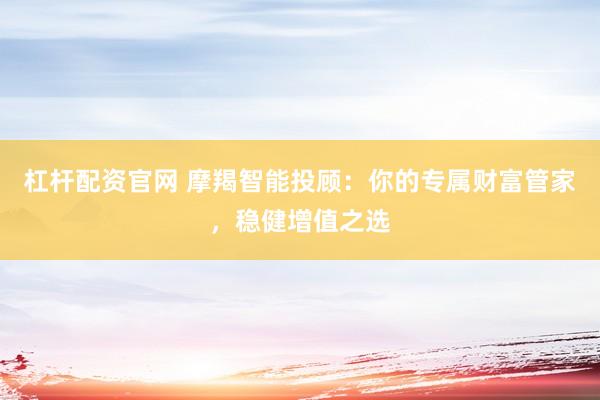 杠杆配资官网 摩羯智能投顾：你的专属财富管家，稳健增值之选