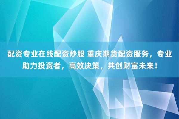 配资专业在线配资炒股 重庆期货配资服务，专业助力投资者，高效决策，共创财富未来！