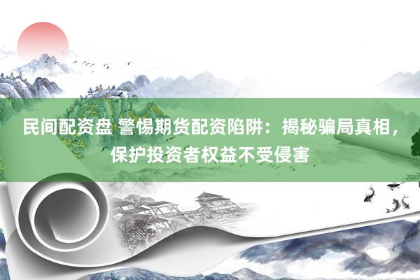 民间配资盘 警惕期货配资陷阱：揭秘骗局真相，保护投资者权益不受侵害