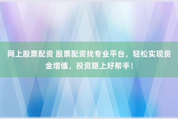 网上股票配资 股票配资找专业平台，轻松实现资金增值，投资路上好帮手！