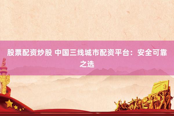 股票配资炒股 中国三线城市配资平台：安全可靠之选