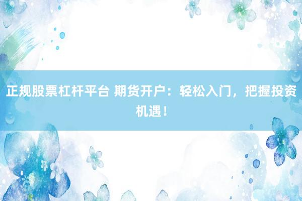 正规股票杠杆平台 期货开户：轻松入门，把握投资机遇！