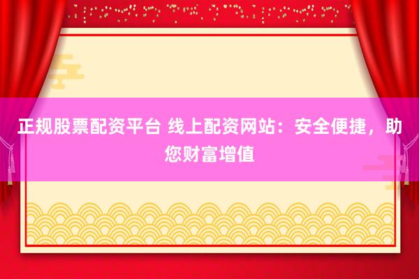 正规股票配资平台 线上配资网站：安全便捷，助您财富增值