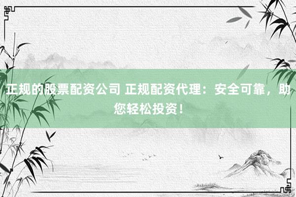 正规的股票配资公司 正规配资代理：安全可靠，助您轻松投资！