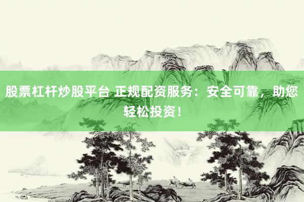 股票杠杆炒股平台 正规配资服务：安全可靠，助您轻松投资！