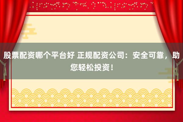 股票配资哪个平台好 正规配资公司：安全可靠，助您轻松投资！