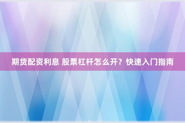 期货配资利息 股票杠杆怎么开？快速入门指南