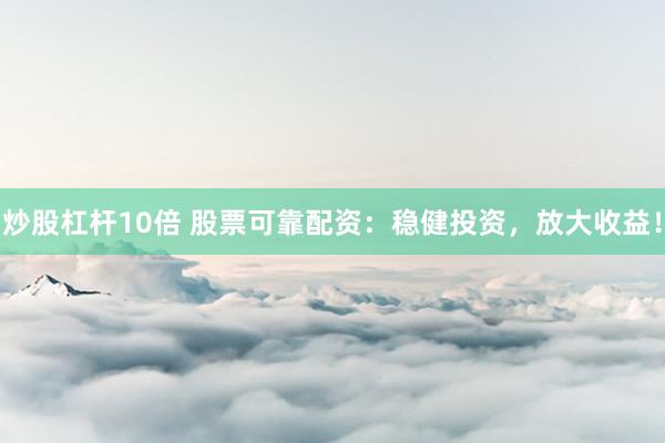 炒股杠杆10倍 股票可靠配资：稳健投资，放大收益！
