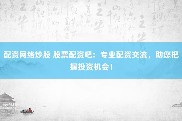 配资网络炒股 股票配资吧：专业配资交流，助您把握投资机会！