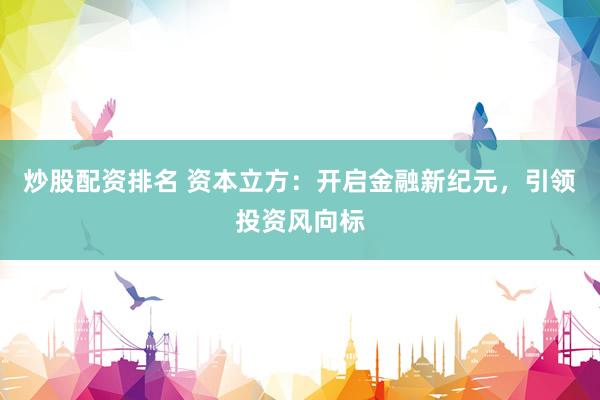炒股配资排名 资本立方：开启金融新纪元，引领投资风向标