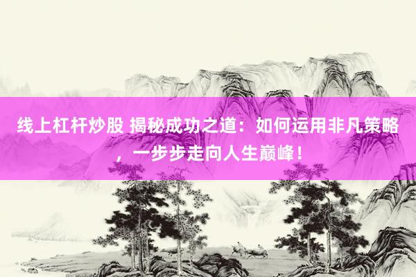 线上杠杆炒股 揭秘成功之道：如何运用非凡策略，一步步走向人生巅峰！