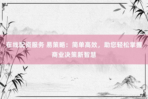 在线配资服务 易策略：简单高效，助您轻松掌握商业决策新智慧