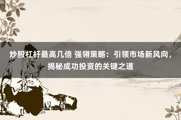 炒股杠杆最高几倍 强翎策略：引领市场新风向，揭秘成功投资的关键之道