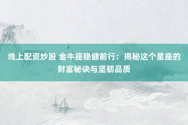 线上配资炒股 金牛座稳健前行：揭秘这个星座的财富秘诀与坚韧品质
