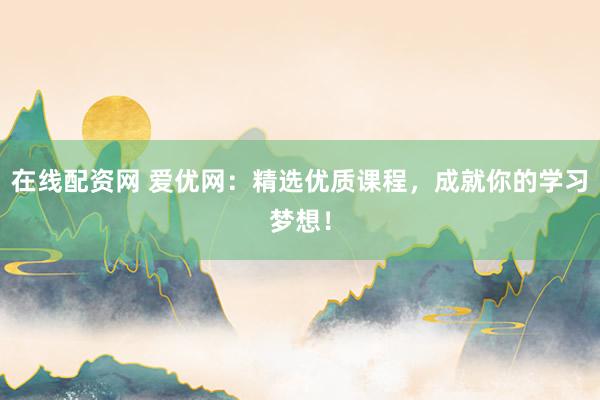 在线配资网 爱优网：精选优质课程，成就你的学习梦想！