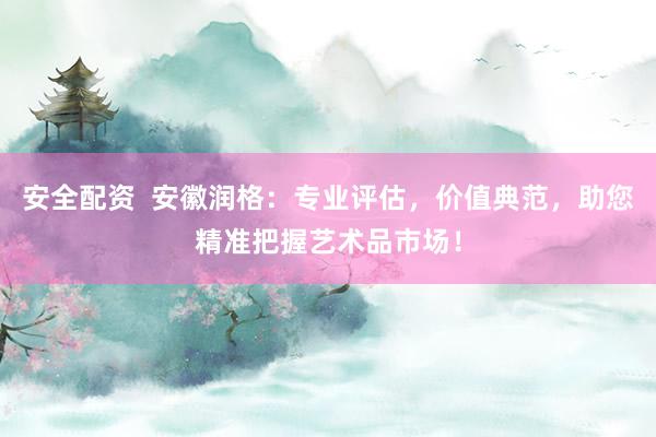 安全配资  安徽润格：专业评估，价值典范，助您精准把握艺术品市场！