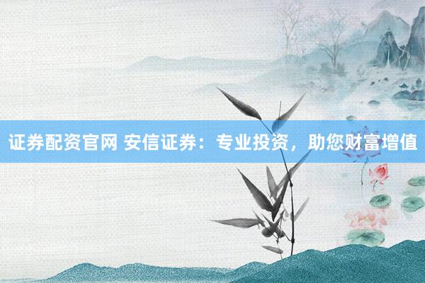 证券配资官网 安信证券：专业投资，助您财富增值
