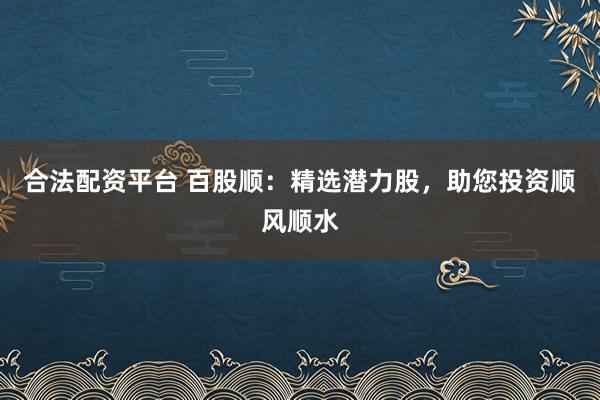 合法配资平台 百股顺：精选潜力股，助您投资顺风顺水