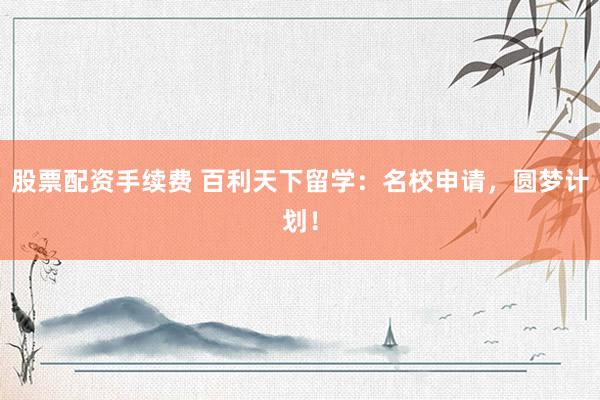 股票配资手续费 百利天下留学：名校申请，圆梦计划！