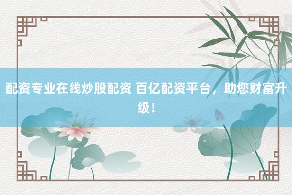 配资专业在线炒股配资 百亿配资平台，助您财富升级！