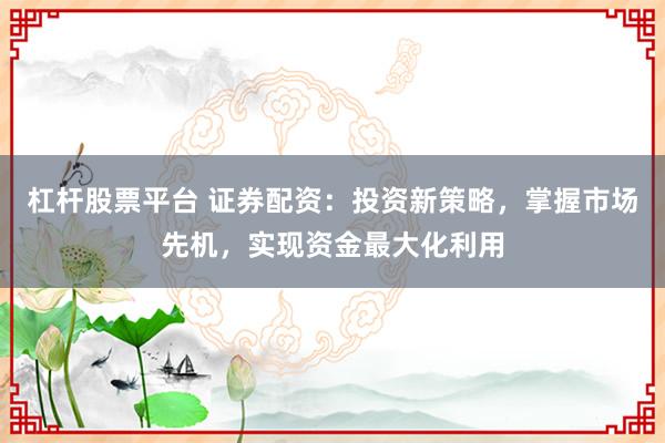 杠杆股票平台 证券配资：投资新策略，掌握市场先机，实现资金最大化利用