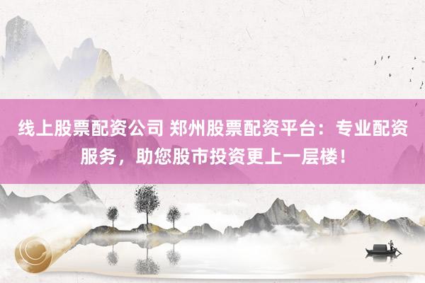 线上股票配资公司 郑州股票配资平台：专业配资服务，助您股市投资更上一层楼！