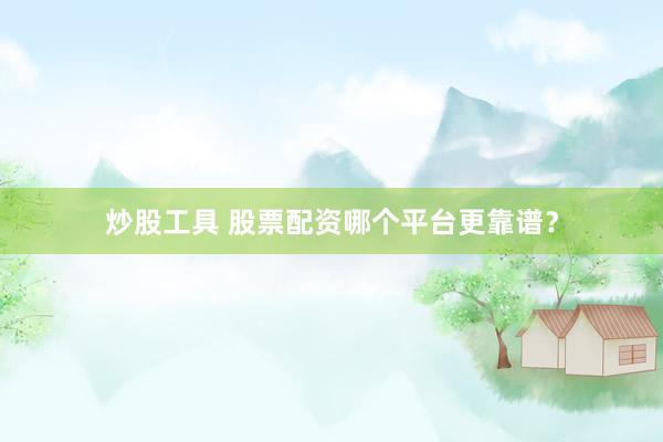 炒股工具 股票配资哪个平台更靠谱？