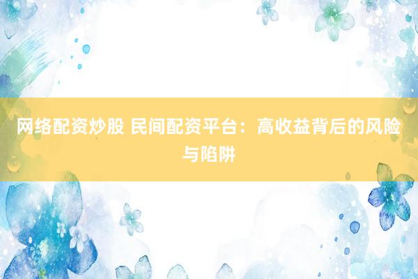 网络配资炒股 民间配资平台：高收益背后的风险与陷阱