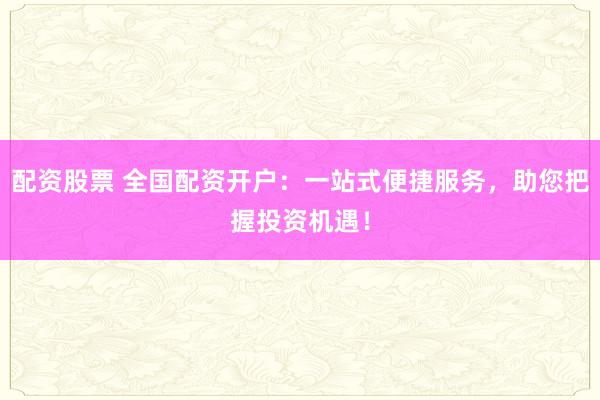 配资股票 全国配资开户：一站式便捷服务，助您把握投资机遇！