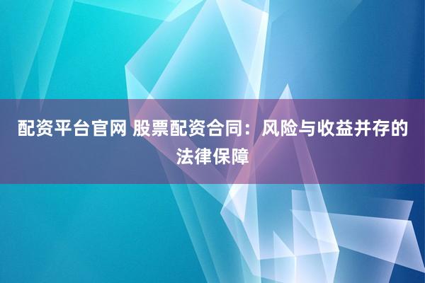配资平台官网 股票配资合同：风险与收益并存的法律保障