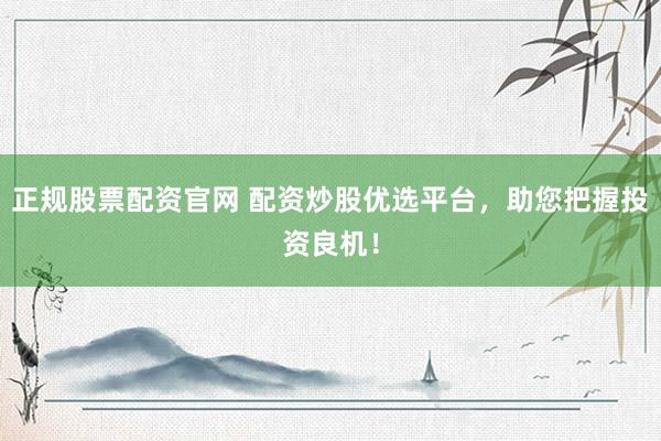 正规股票配资官网 配资炒股优选平台，助您把握投资良机！