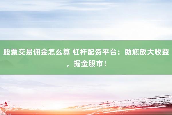 股票交易佣金怎么算 杠杆配资平台：助您放大收益，掘金股市！