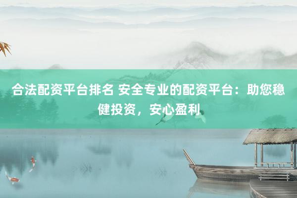 合法配资平台排名 安全专业的配资平台：助您稳健投资，安心盈利