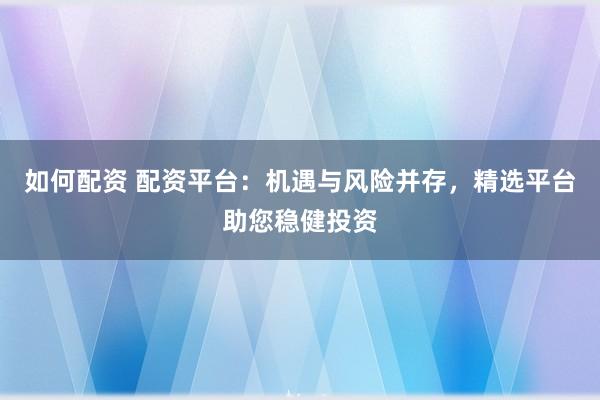 如何配资 配资平台：机遇与风险并存，精选平台助您稳健投资